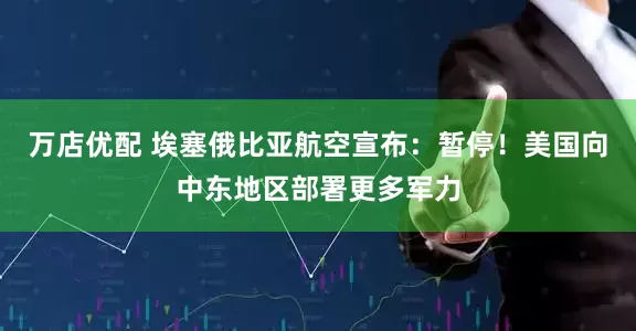 万店优配 埃塞俄比亚航空宣布：暂停！美国向中东地区部署更多军力