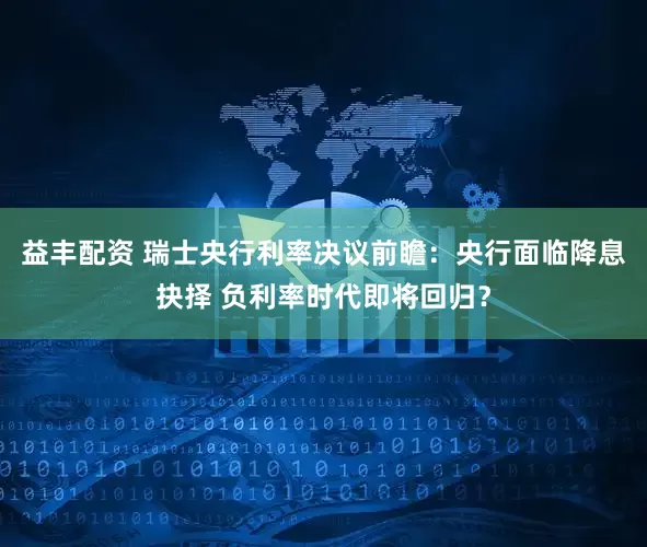 益丰配资 瑞士央行利率决议前瞻：央行面临降息抉择 负利率时代即将回归？