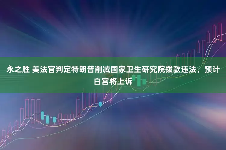 永之胜 美法官判定特朗普削减国家卫生研究院拨款违法，预计白宫将上诉