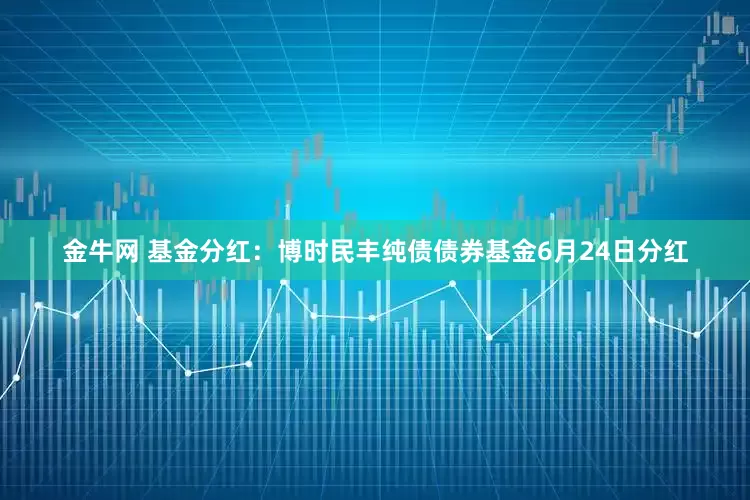 金牛网 基金分红：博时民丰纯债债券基金6月24日分红