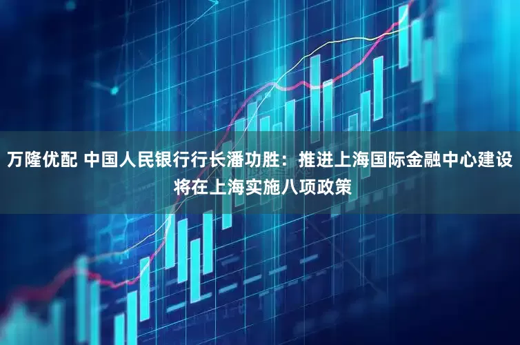 万隆优配 中国人民银行行长潘功胜：推进上海国际金融中心建设 将在上海实施八项政策