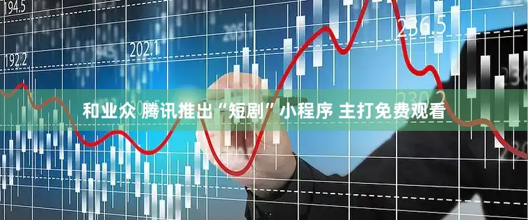 和业众 腾讯推出“短剧”小程序 主打免费观看