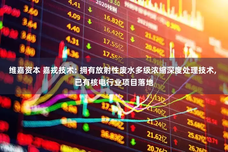 维嘉资本 嘉戎技术: 拥有放射性废水多级浓缩深度处理技术, 已有核电行业项目落地