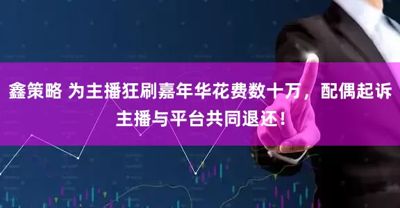 鑫策略 为主播狂刷嘉年华花费数十万，配偶起诉主播与平台共同退还！