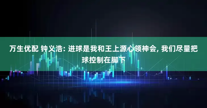 万生优配 钟义浩: 进球是我和王上源心领神会, 我们尽量把球控制在脚下