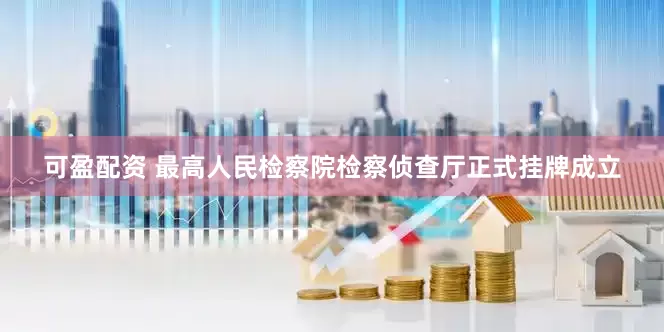 可盈配资 最高人民检察院检察侦查厅正式挂牌成立