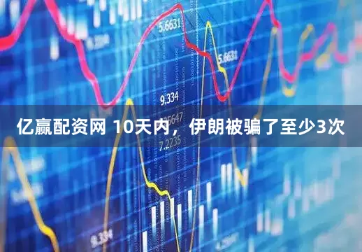 亿赢配资网 10天内，伊朗被骗了至少3次