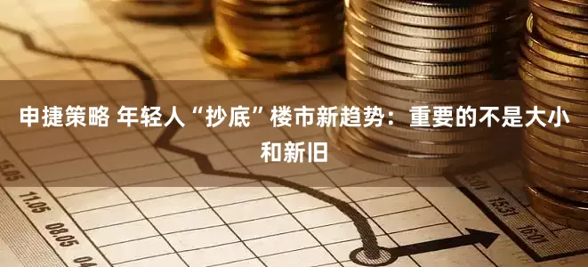 申捷策略 年轻人“抄底”楼市新趋势：重要的不是大小和新旧