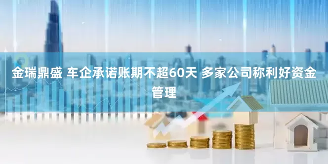 金瑞鼎盛 车企承诺账期不超60天 多家公司称利好资金管理