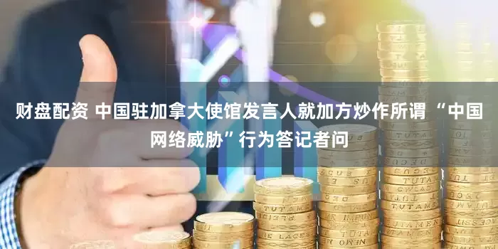 财盘配资 中国驻加拿大使馆发言人就加方炒作所谓 “中国网络威胁”行为答记者问