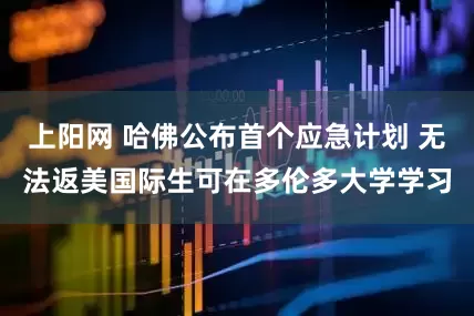 上阳网 哈佛公布首个应急计划 无法返美国际生可在多伦多大学学习