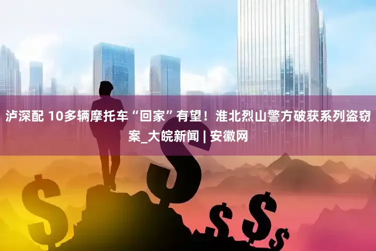 泸深配 10多辆摩托车“回家”有望!淮北烈山警方破获系列盗窃案_大皖新闻 | 安徽网