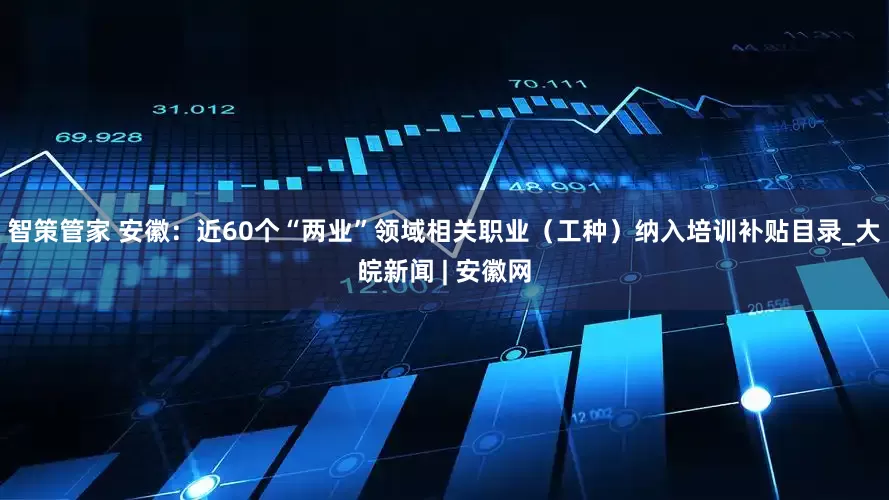 智策管家 安徽：近60个“两业”领域相关职业（工种）纳入培训补贴目录_大皖新闻 | 安徽网