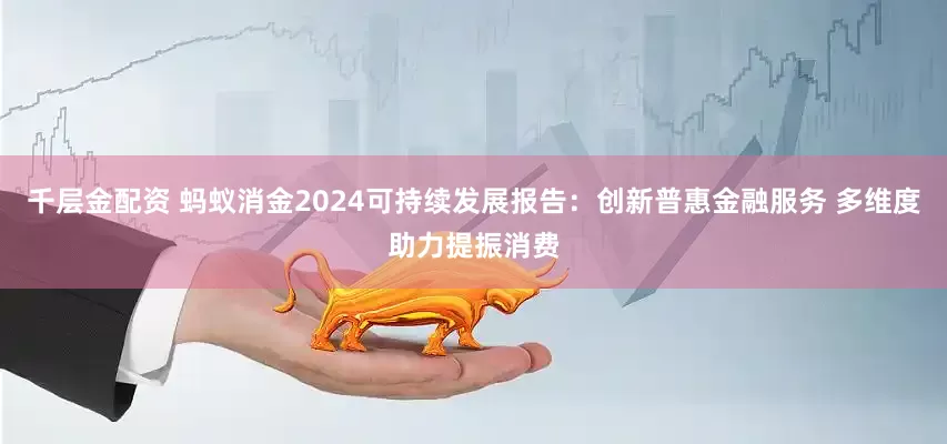 千层金配资 蚂蚁消金2024可持续发展报告：创新普惠金融服务 多维度助力提振消费