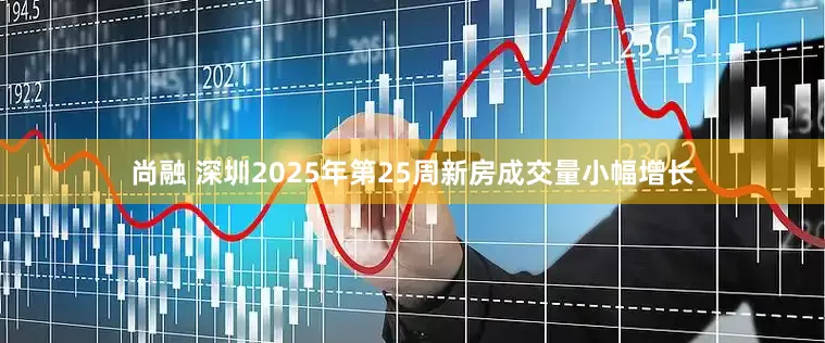 尚融 深圳2025年第25周新房成交量小幅增长