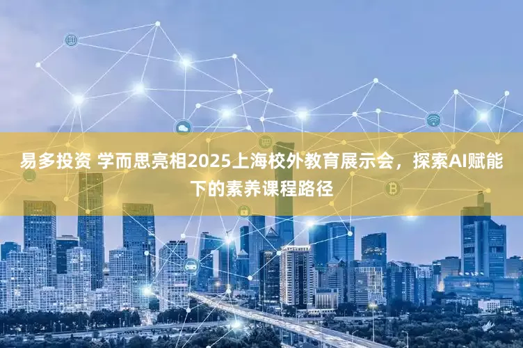 易多投资 学而思亮相2025上海校外教育展示会，探索AI赋能下的素养课程路径