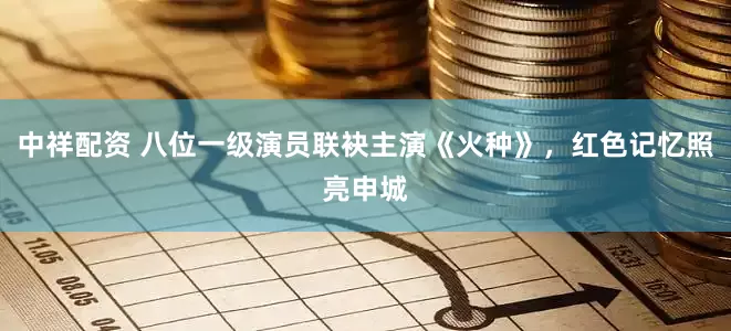 中祥配资 八位一级演员联袂主演《火种》，红色记忆照亮申城