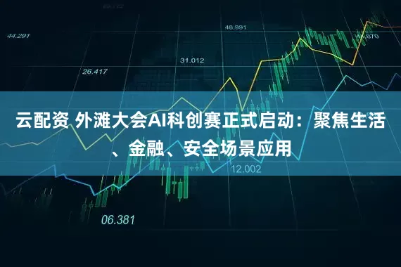 云配资 外滩大会AI科创赛正式启动：聚焦生活、金融、安全场景应用