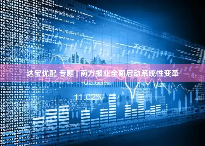 达宝优配 专题 | 南方报业全面启动系统性变革