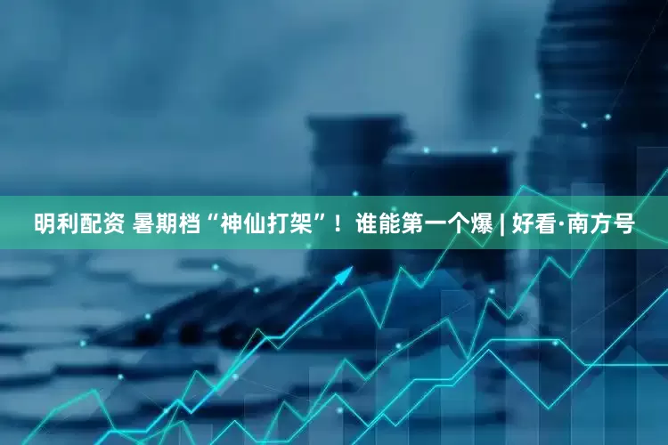明利配资 暑期档“神仙打架”！谁能第一个爆 | 好看·南方号