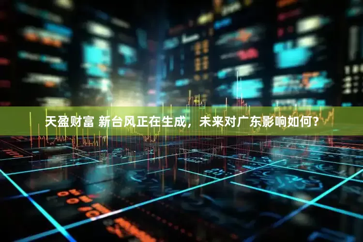 天盈财富 新台风正在生成，未来对广东影响如何？