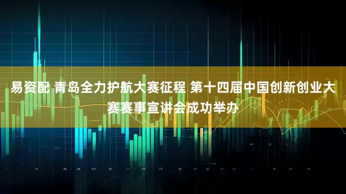 易资配 青岛全力护航大赛征程 第十四届中国创新创业大赛赛事宣讲会成功举办