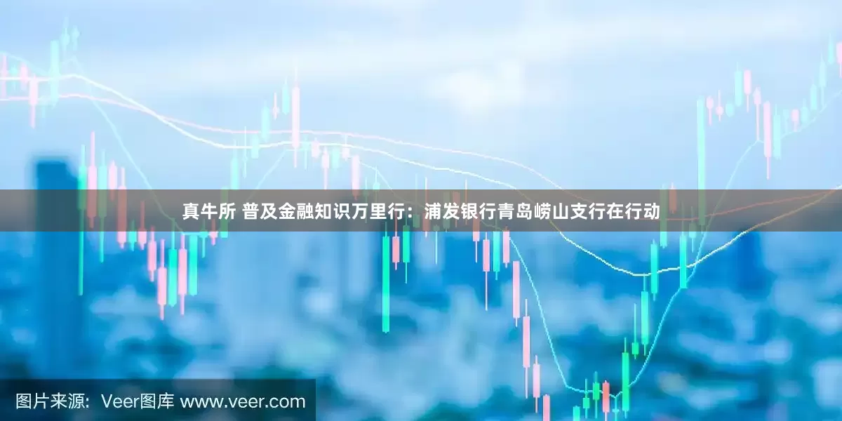 真牛所 普及金融知识万里行：浦发银行青岛崂山支行在行动