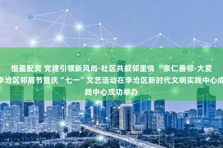 恒盈配资 党建引领新风尚·社区共叙邻里情 “亲仁善邻·大爱青岛”李沧区邻居节暨庆“七一”文艺活动在李沧区新时代文明实践中心成功举办