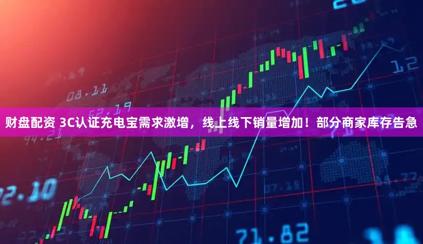 财盘配资 3C认证充电宝需求激增，线上线下销量增加！部分商家库存告急