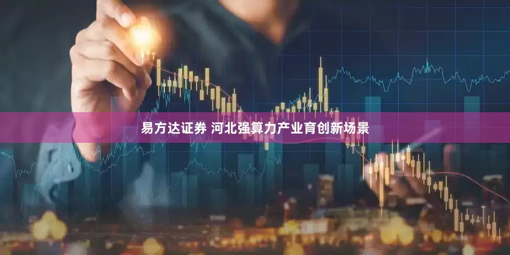 易方达证券 河北强算力产业育创新场景
