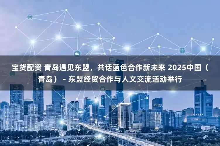 宝货配资 青岛遇见东盟,共话蓝色合作新未来 2025中国(青岛)-东盟经贸合作与人文交流活动举行