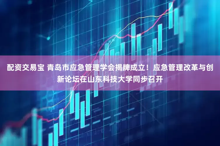 配资交易宝 青岛市应急管理学会揭牌成立!应急管理改革与创新论坛在山东科技大学同步召开