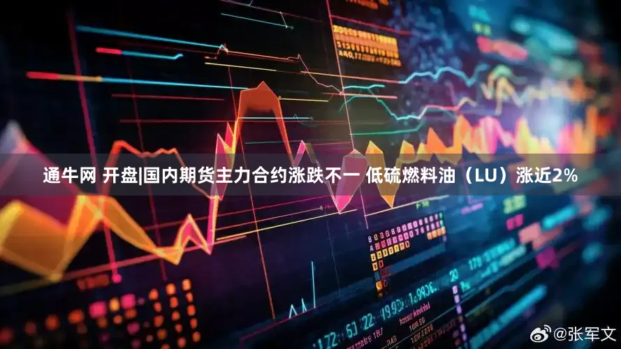 通牛网 开盘|国内期货主力合约涨跌不一 低硫燃料油(LU)涨近2%