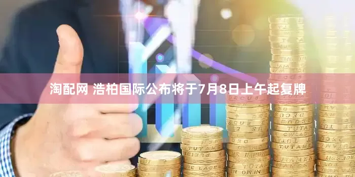 淘配网 浩柏国际公布将于7月8日上午起复牌