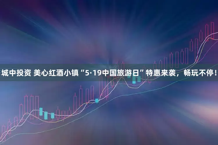 城中投资 美心红酒小镇“5·19中国旅游日”特惠来袭,畅玩不停!