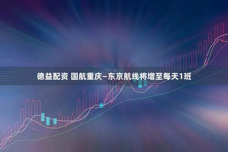 德益配资 国航重庆—东京航线将增至每天1班