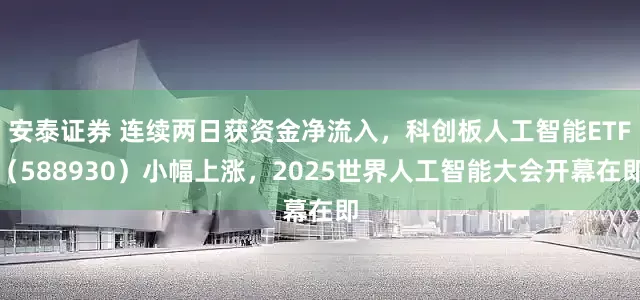 安泰证券 连续两日获资金净流入,科创板人工智能ETF(588930)小幅上涨,2025世界人工智能大会开幕在即