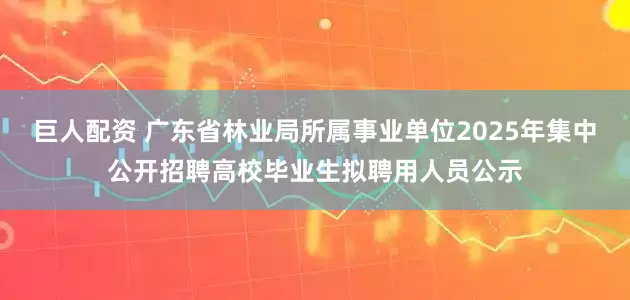 巨人配资 广东省林业局所属事业单位2025年集中公开招聘高校毕业生拟聘用人员公示