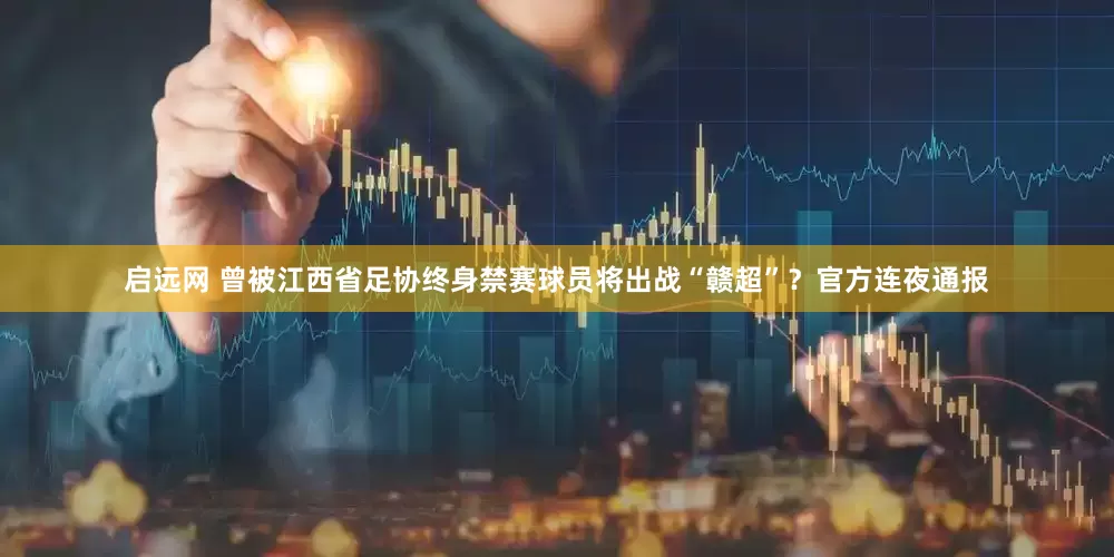 启远网 曾被江西省足协终身禁赛球员将出战“赣超”?官方连夜通报