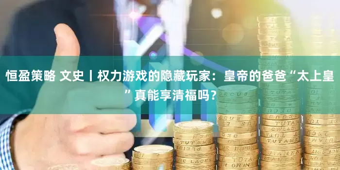 恒盈策略 文史丨权力游戏的隐藏玩家：皇帝的爸爸“太上皇”真能享清福吗？