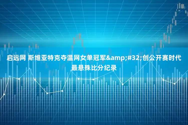 启远网 斯维亚特克夺温网女单冠军 创公开赛时代最悬殊比分纪录