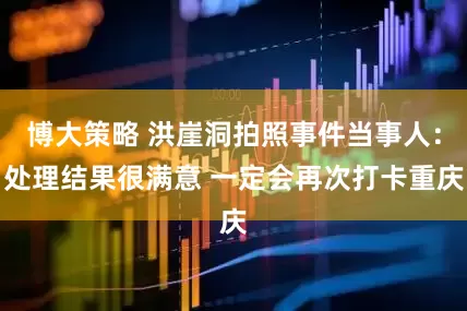 博大策略 洪崖洞拍照事件当事人：处理结果很满意 一定会再次打卡重庆