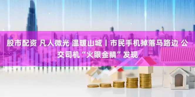 股市配资 凡人微光 温暖山城丨市民手机掉落马路边 公交司机“火眼金睛”发现