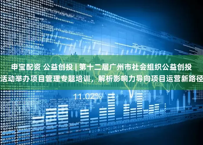 申宝配资 公益创投 | 第十二届广州市社会组织公益创投活动举办项目管理专题培训,解析影响力导向项目运营新路径