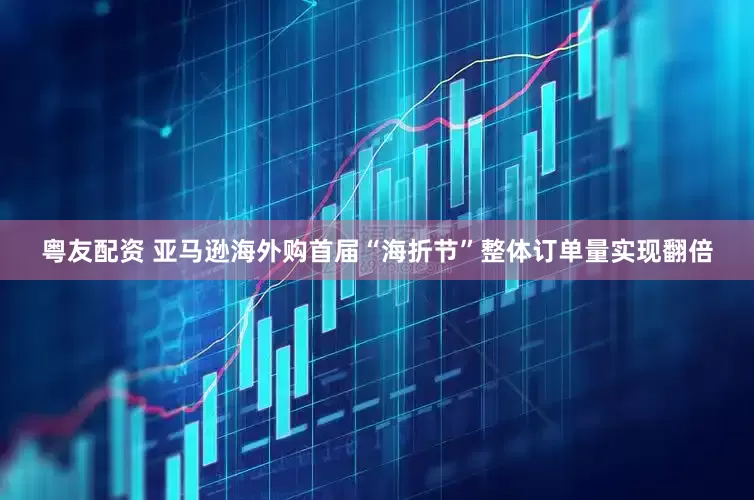 粤友配资 亚马逊海外购首届“海折节”整体订单量实现翻倍