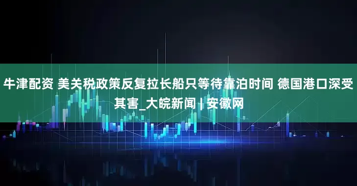 牛津配资 美关税政策反复拉长船只等待靠泊时间 德国港口深受其害_大皖新闻 | 安徽网