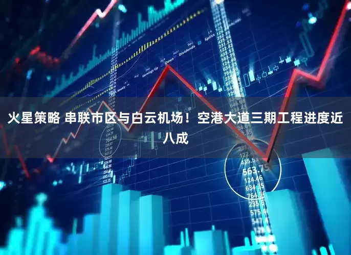 火星策略 串联市区与白云机场!空港大道三期工程进度近八成