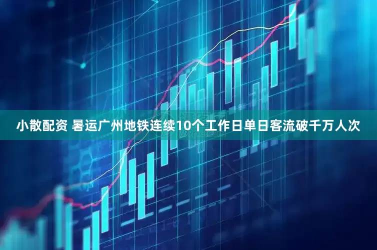 小散配资 暑运广州地铁连续10个工作日单日客流破千万人次