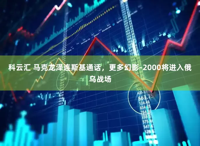 科云汇 马克龙泽连斯基通话,更多幻影-2000将进入俄乌战场