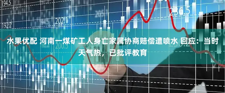 水果优配 河南一煤矿工人身亡家属协商赔偿遭喷水 回应:当时天气热,已批评教育